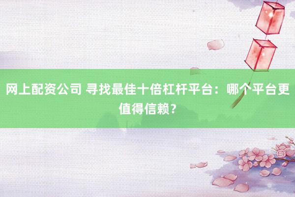网上配资公司 寻找最佳十倍杠杆平台：哪个平台更值得信赖？