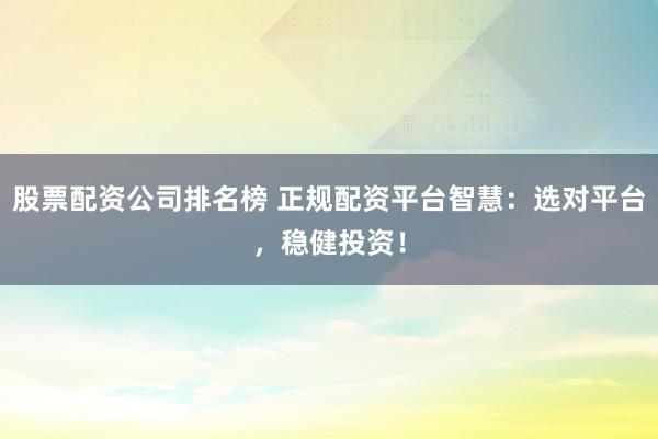 股票配资公司排名榜 正规配资平台智慧：选对平台，稳健投资！