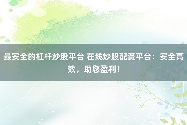 最安全的杠杆炒股平台 在线炒股配资平台：安全高效，助您盈利！