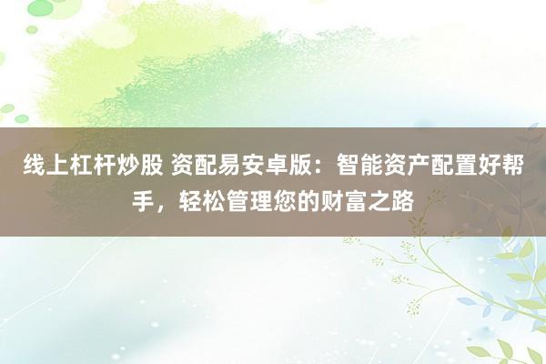 线上杠杆炒股 资配易安卓版：智能资产配置好帮手，轻松管理您的财富之路