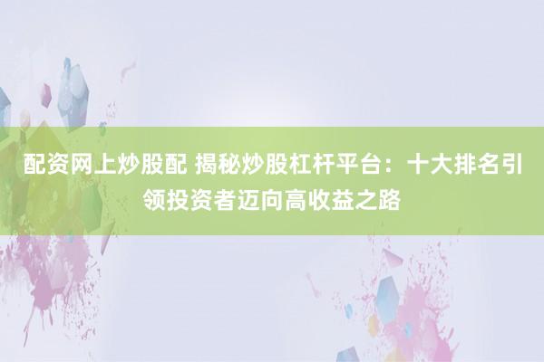 配资网上炒股配 揭秘炒股杠杆平台：十大排名引领投资者迈向高收益之路