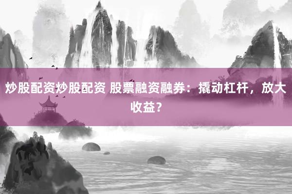 炒股配资炒股配资 股票融资融券：撬动杠杆，放大收益？