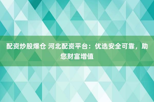 配资炒股爆仓 河北配资平台：优选安全可靠，助您财富增值