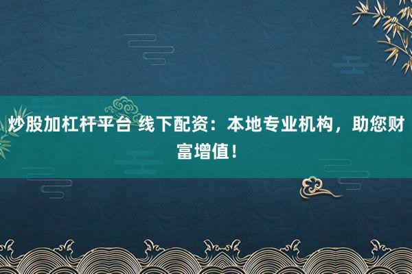 炒股加杠杆平台 线下配资：本地专业机构，助您财富增值！