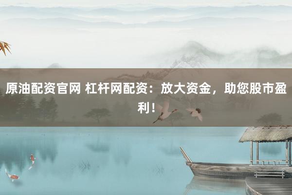 原油配资官网 杠杆网配资：放大资金，助您股市盈利！