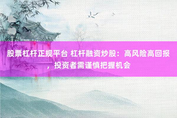 股票杠杆正规平台 杠杆融资炒股：高风险高回报，投资者需谨慎把握机会
