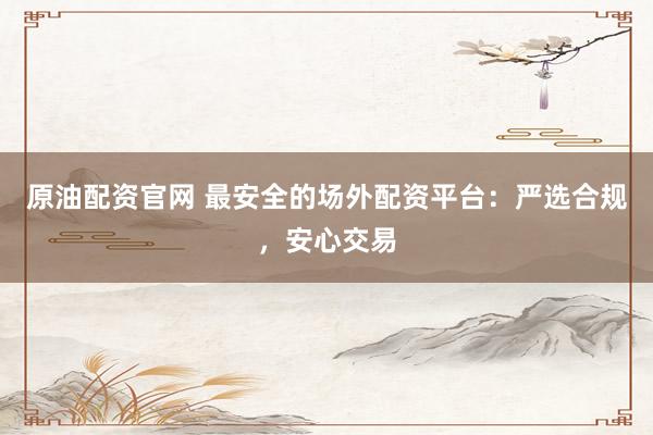 原油配资官网 最安全的场外配资平台：严选合规，安心交易