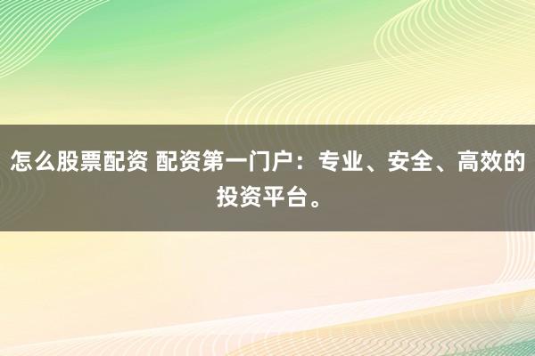 怎么股票配资 配资第一门户：专业、安全、高效的投资平台。