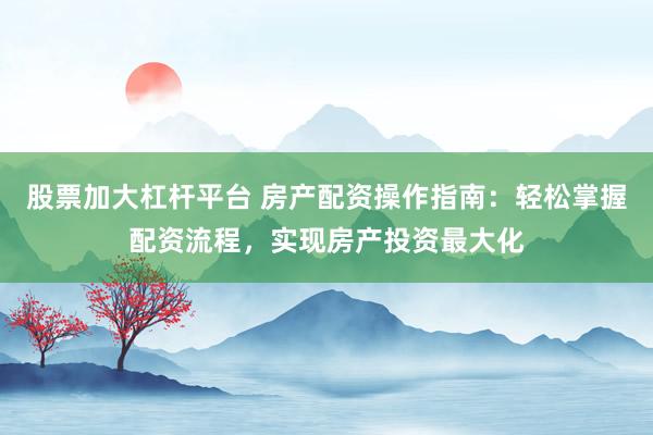 股票加大杠杆平台 房产配资操作指南：轻松掌握配资流程，实现房产投资最大化