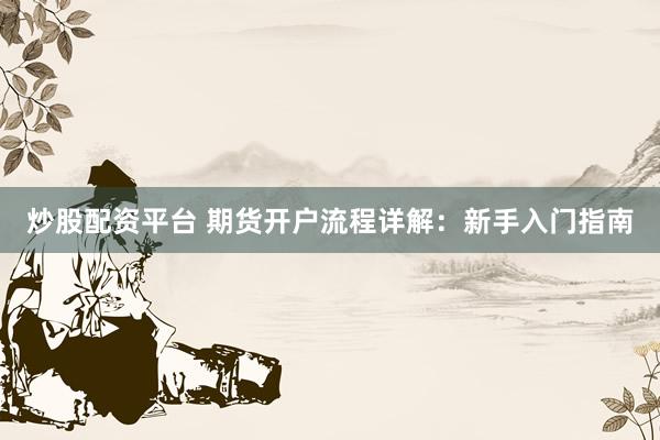 炒股配资平台 期货开户流程详解：新手入门指南
