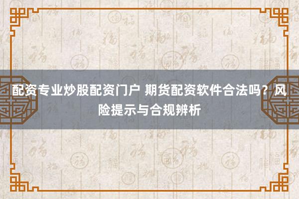 配资专业炒股配资门户 期货配资软件合法吗？风险提示与合规辨析