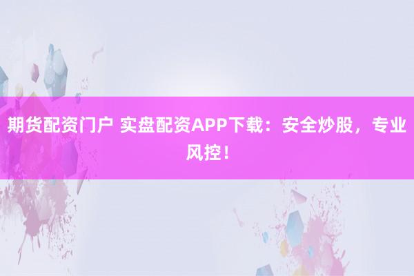 期货配资门户 实盘配资APP下载：安全炒股，专业风控！