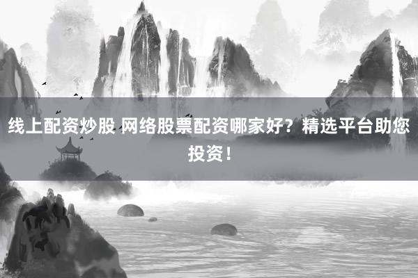 线上配资炒股 网络股票配资哪家好？精选平台助您投资！