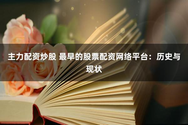 主力配资炒股 最早的股票配资网络平台：历史与现状