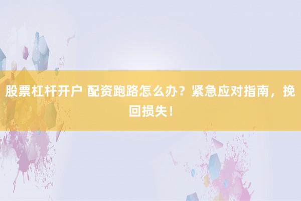 股票杠杆开户 配资跑路怎么办？紧急应对指南，挽回损失！