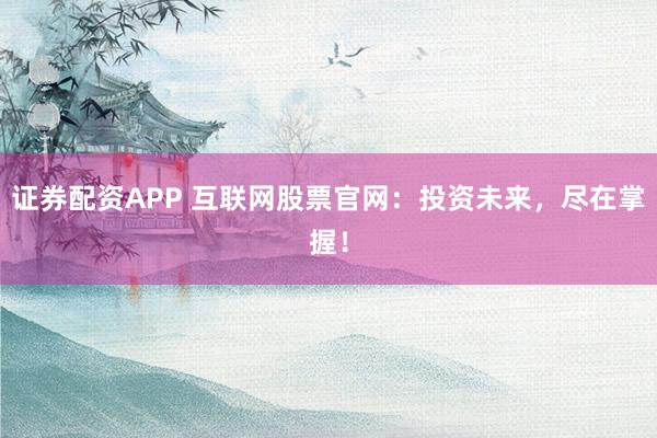 证券配资APP 互联网股票官网：投资未来，尽在掌握！