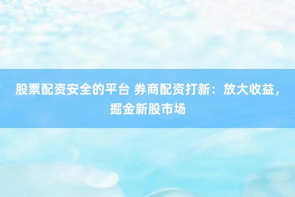股票配资安全的平台 券商配资打新：放大收益，掘金新股市场