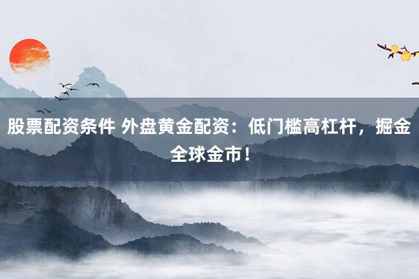 股票配资条件 外盘黄金配资：低门槛高杠杆，掘金全球金市！