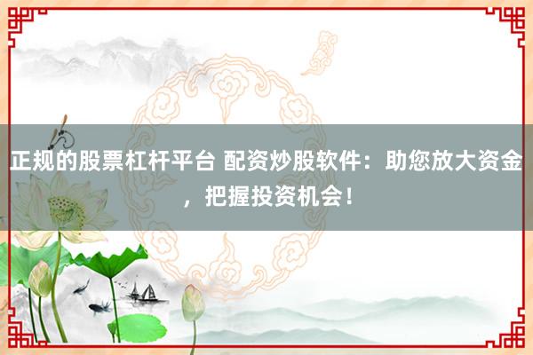 正规的股票杠杆平台 配资炒股软件：助您放大资金，把握投资机会！