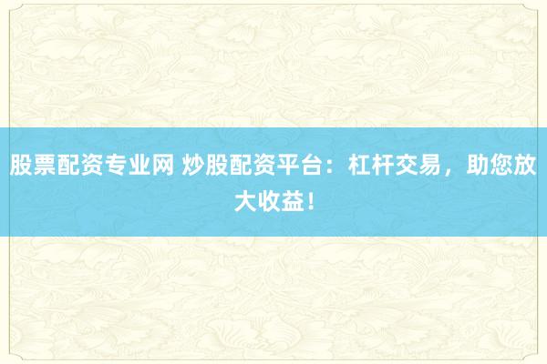 股票配资专业网 炒股配资平台：杠杆交易，助您放大收益！