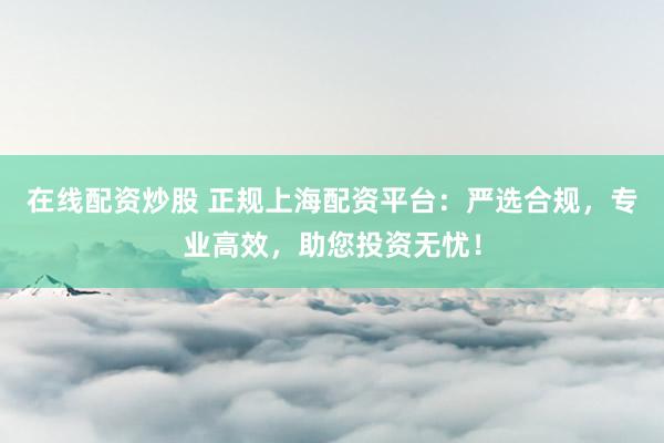 在线配资炒股 正规上海配资平台：严选合规，专业高效，助您投资无忧！