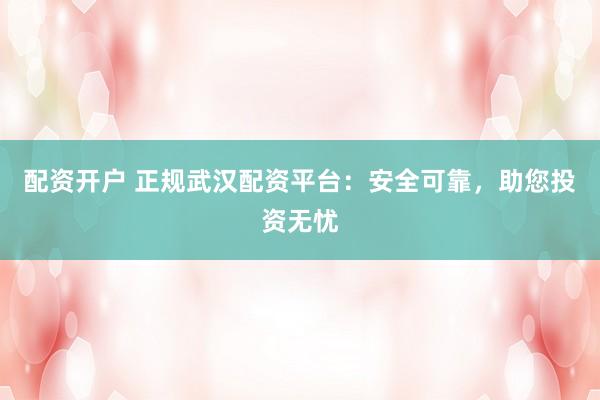 配资开户 正规武汉配资平台：安全可靠，助您投资无忧