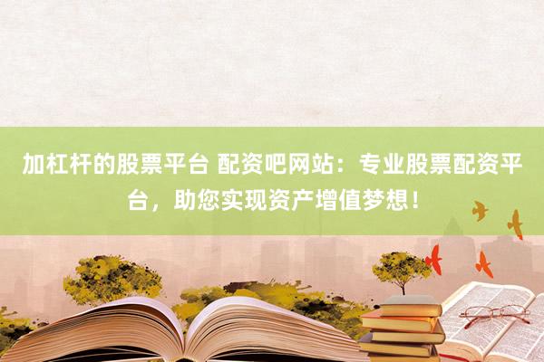 加杠杆的股票平台 配资吧网站：专业股票配资平台，助您实现资产增值梦想！