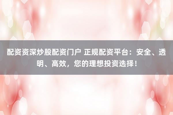 配资资深炒股配资门户 正规配资平台：安全、透明、高效，您的理想投资选择！