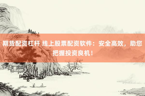期货配资杠杆 线上股票配资软件：安全高效，助您把握投资良机！