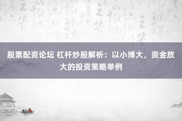 股票配资论坛 杠杆炒股解析：以小博大，资金放大的投资策略举例