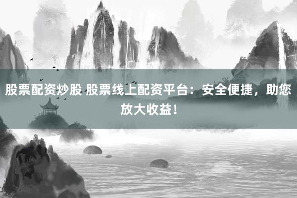 股票配资炒股 股票线上配资平台：安全便捷，助您放大收益！