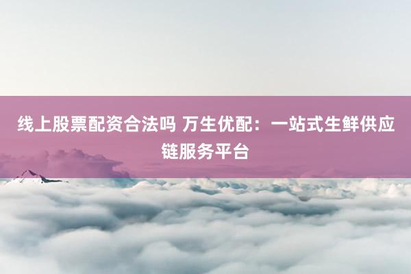 线上股票配资合法吗 万生优配：一站式生鲜供应链服务平台