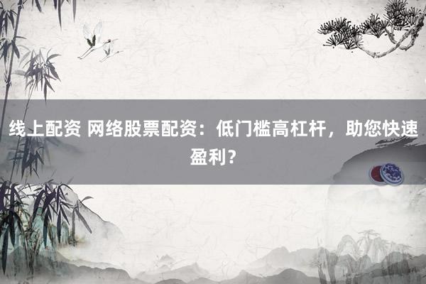 线上配资 网络股票配资：低门槛高杠杆，助您快速盈利？