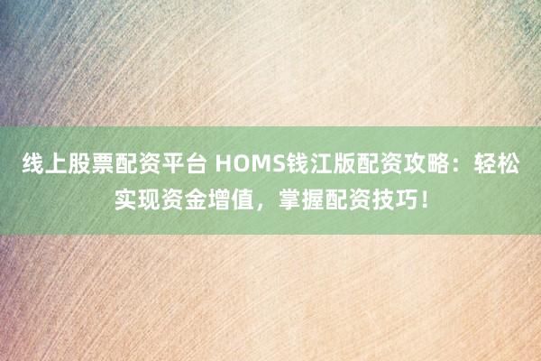 线上股票配资平台 HOMS钱江版配资攻略：轻松实现资金增值，掌握配资技巧！