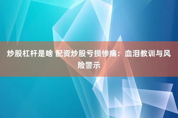 炒股杠杆是啥 配资炒股亏损惨痛：血泪教训与风险警示