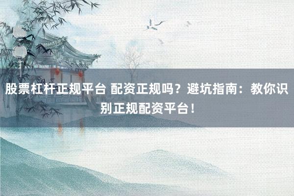 股票杠杆正规平台 配资正规吗？避坑指南：教你识别正规配资平台！
