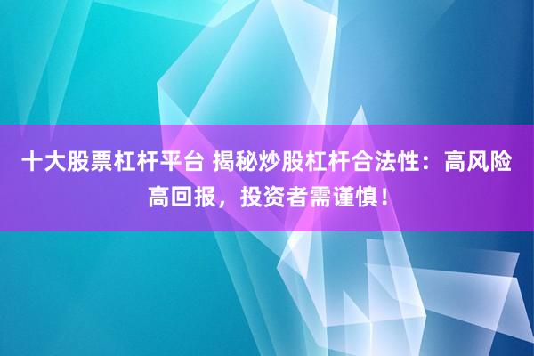 十大股票杠杆平台 揭秘炒股杠杆合法性：高风险高回报，投资者需谨慎！