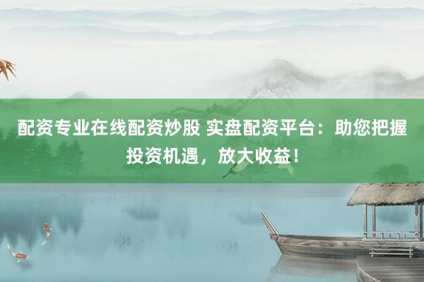 配资专业在线配资炒股 实盘配资平台：助您把握投资机遇，放大收益！