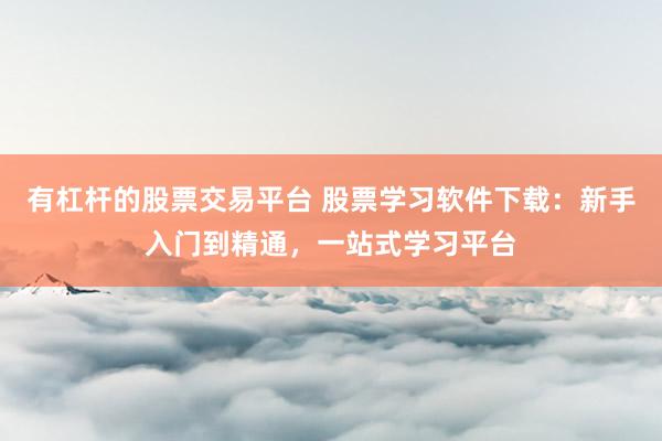 有杠杆的股票交易平台 股票学习软件下载：新手入门到精通，一站式学习平台