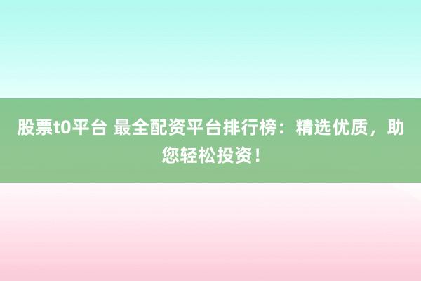 股票t0平台 最全配资平台排行榜：精选优质，助您轻松投资！