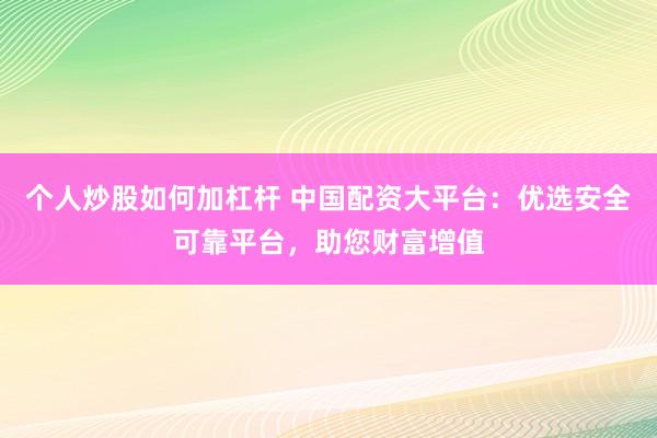 个人炒股如何加杠杆 中国配资大平台：优选安全可靠平台，助您财富增值