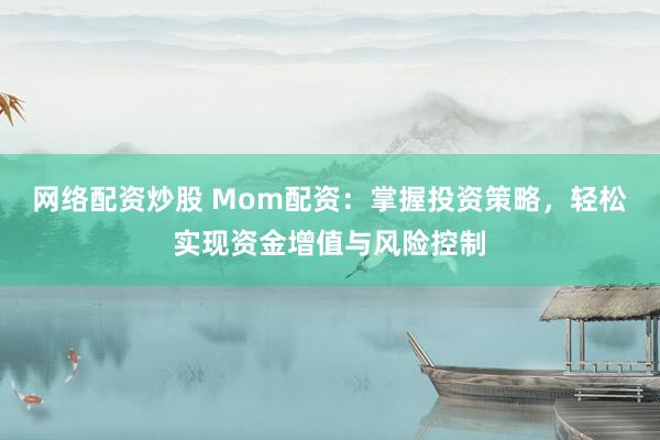 网络配资炒股 Mom配资：掌握投资策略，轻松实现资金增值与风险控制