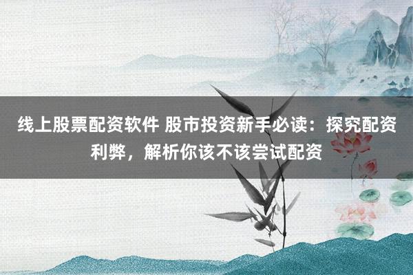 线上股票配资软件 股市投资新手必读：探究配资利弊，解析你该不该尝试配资