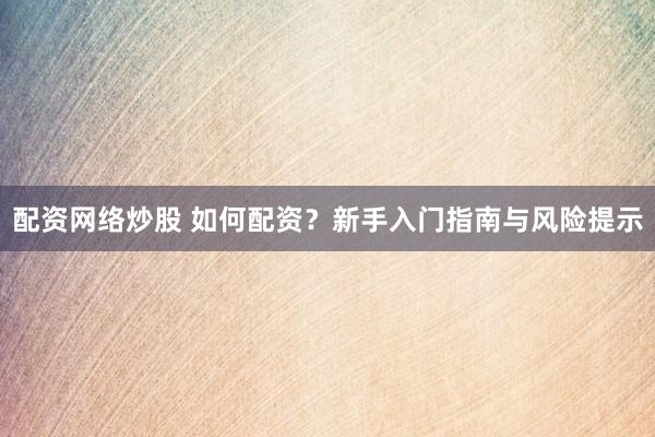 配资网络炒股 如何配资？新手入门指南与风险提示