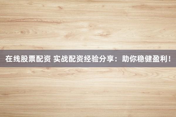 在线股票配资 实战配资经验分享：助你稳健盈利！