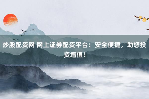 炒股配资网 网上证券配资平台：安全便捷，助您投资增值！