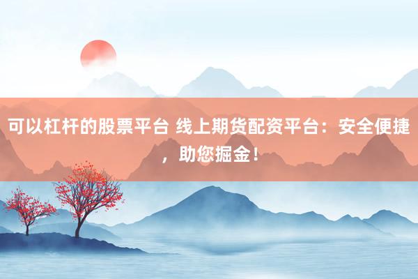 可以杠杆的股票平台 线上期货配资平台：安全便捷，助您掘金！