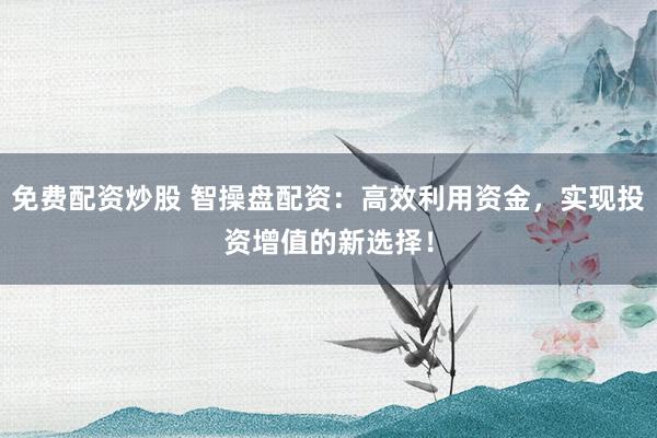 免费配资炒股 智操盘配资：高效利用资金，实现投资增值的新选择！