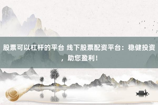 股票可以杠杆的平台 线下股票配资平台：稳健投资，助您盈利！