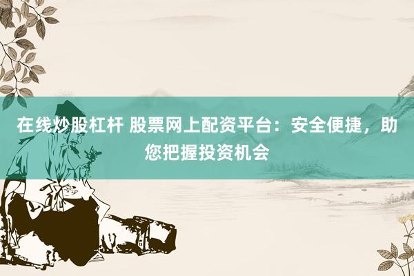 在线炒股杠杆 股票网上配资平台：安全便捷，助您把握投资机会